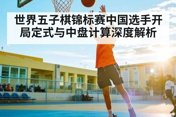 世界五子棋锦标赛中国选手开局定式与中盘计算深度解析（c7）
