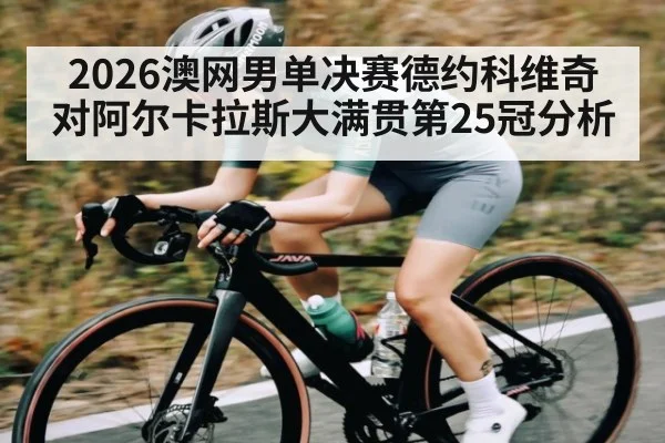2026澳网男单决赛德约科维奇对阿尔卡拉斯大满贯第25冠分析（c7）