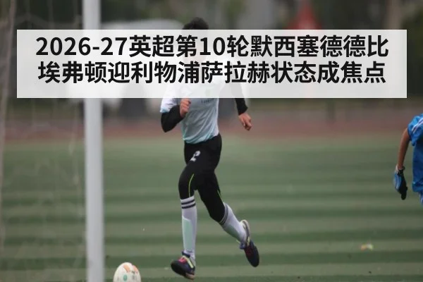 2026-27英超第10轮默西塞德德比埃弗顿迎利物浦萨拉赫状态成焦点（c7）