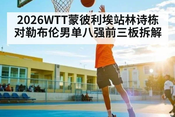 2026WTT蒙彼利埃站林诗栋对勒布伦男单八强前三板拆解（c7）