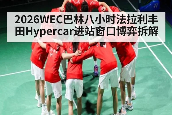 2026WEC巴林八小时法拉利丰田Hypercar进站窗口博弈拆解（c7）
