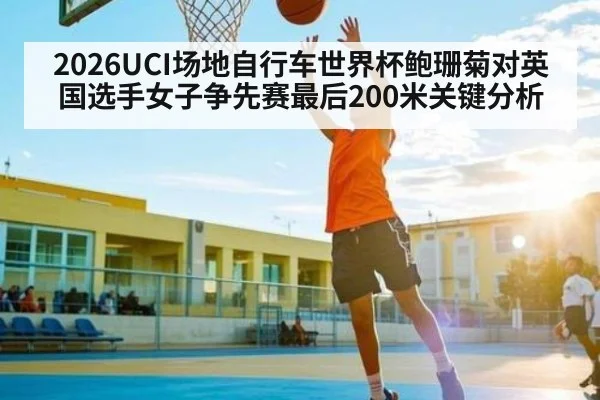 2026UCI场地自行车世界杯鲍珊菊对英国选手女子争先赛最后200米关键分析（c7）